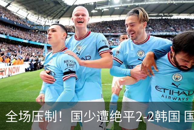 全场压制！国少遭绝平2-2韩国 国少第87分钟送点3胜1平以第二晋级