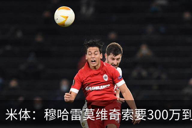 米体：穆哈雷莫维奇索要300万到400万欧税后年薪，尤文认为太高