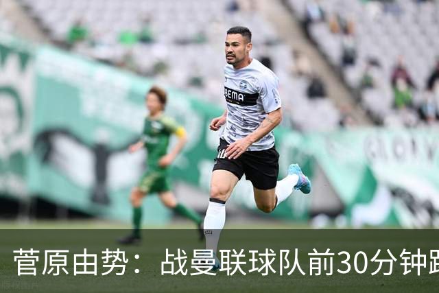 菅原由势：战曼联球队前30分钟踢得很好 本可领先