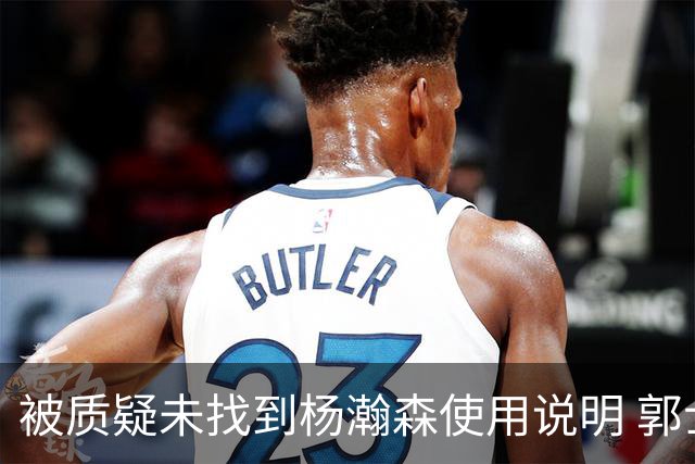被质疑未找到杨瀚森使用说明 郭士强：发挥不佳早有预期