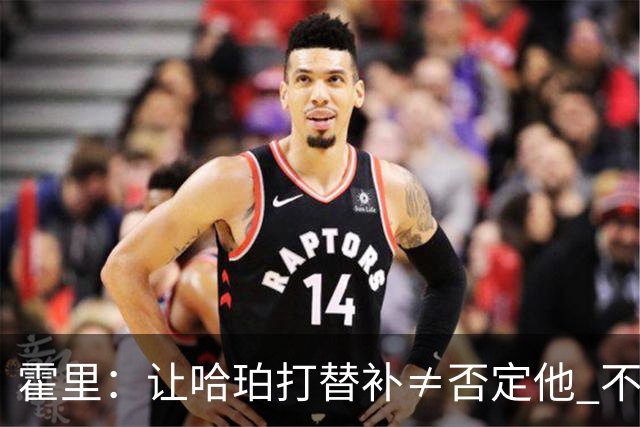 霍里：让哈珀打替补≠否定他 不是说他不是超巨&他正在路上！