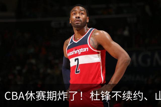 CBA休赛期炸了！杜锋不续约、山东抢王岚嵚、潘江下课？三颗雷同一周爆