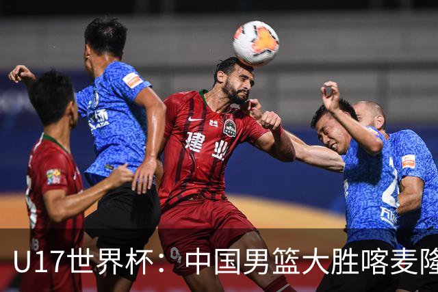 U17世界杯：中国男篮大胜喀麦隆 张懿赵杰23+6张子一17+7