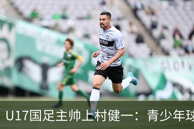 U17国足主帅上村健一：青少年球员培养需要五环并重